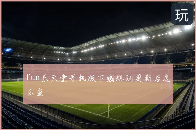 fun乐天堂手机版下载规则更新后怎么查