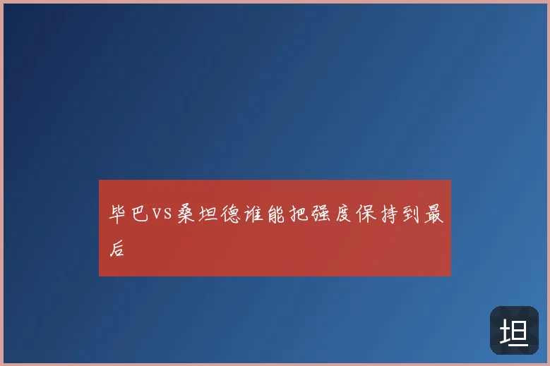 毕巴vs桑坦德谁能把强度保持到最后