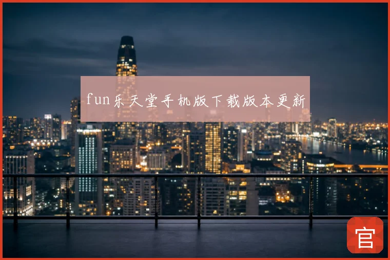 fun乐天堂手机版下载版本更新