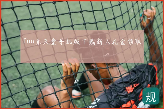 fun乐天堂手机版下载新人礼金领取