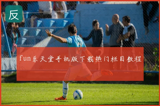 fun乐天堂手机版下载热门栏目教程