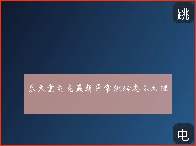 乐天堂电竞最新异常跳转怎么处理