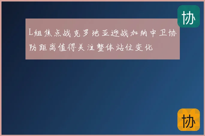 L组焦点战克罗地亚迎战加纳中卫协防距离值得关注整体站位变化