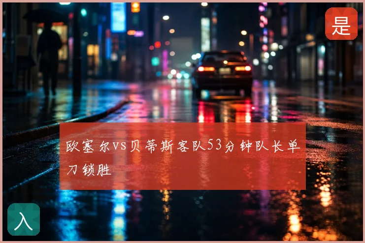 欧塞尔vs贝蒂斯客队53分钟队长单刀锁胜
