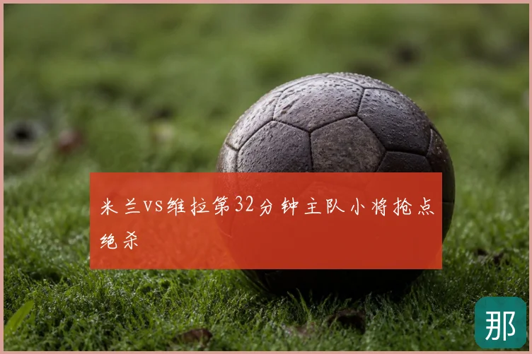 米兰vs维拉第32分钟主队小将抢点绝杀