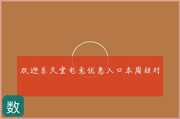欢迎乐天堂电竞优惠入口本周核对