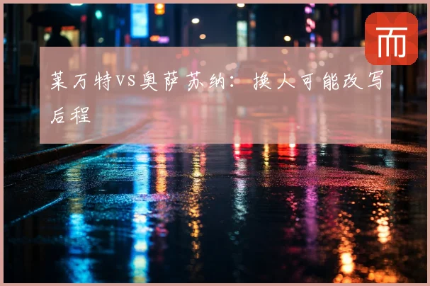 莱万特vs奥萨苏纳:换人可能改写后程