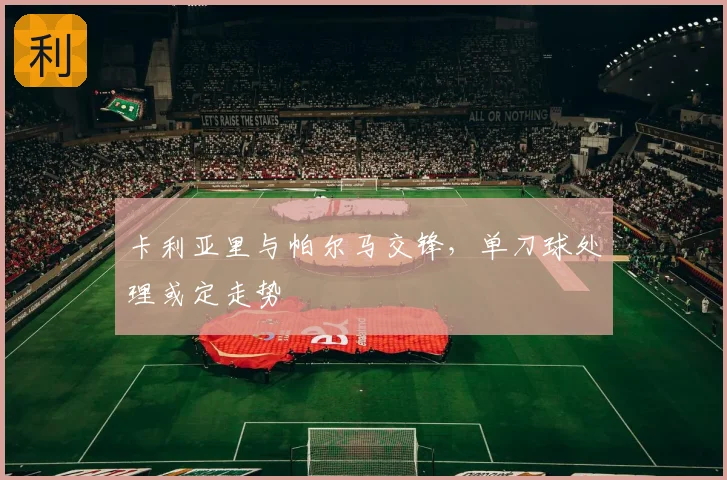 卡利亚里与帕尔马交锋,单刀球处理或定走势