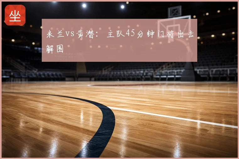 米兰vs黄潜:主队45分钟门将出击解围